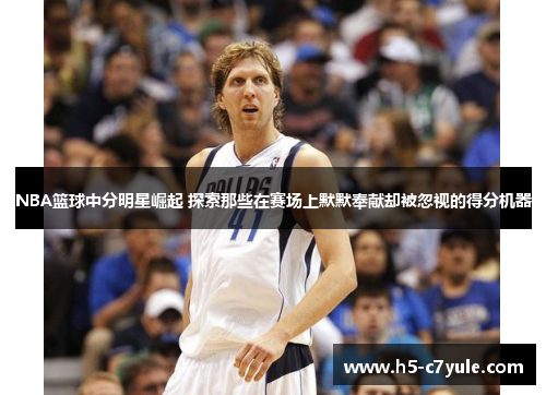 NBA篮球中分明星崛起 探索那些在赛场上默默奉献却被忽视的得分机器