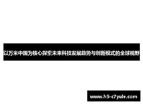 以万米中国为核心探索未来科技发展趋势与创新模式的全球视野